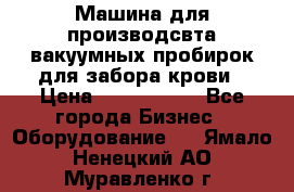 Машина для производсвта вакуумных пробирок для забора крови › Цена ­ 1 000 000 - Все города Бизнес » Оборудование   . Ямало-Ненецкий АО,Муравленко г.